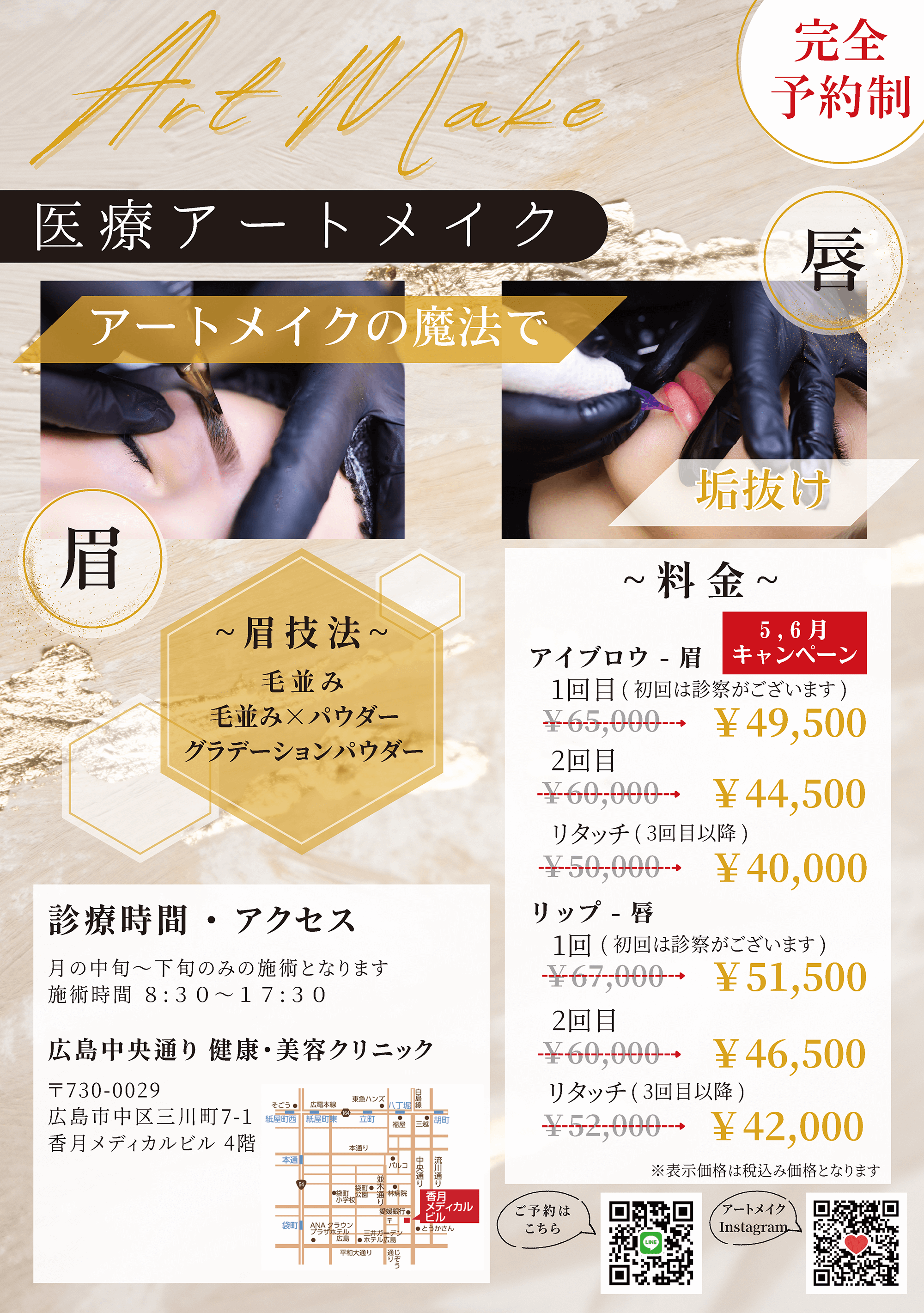 「完全予約制」 Art Make 医療用アートメイク「アートメイクの魔法で」料金： 5、6月キャンペーン　アイブロウ-眉：1回目( 初回は診察がございます )￥49,500、2回目￥44,500、リタッチ( 3回目以降 )￥40,000、リップ-唇：1回( 初回は診察がございます )￥51,500、2回目￥46,500、リタッチ( 3回目以降 )￥42,000　診療時間・アクセス：月の中旬～下旬のみの施術となります。施術時間 8：30～17：30。広島中央通り 健康・美容クリニック：〒730-0029 広島市中区三川町7-1 香月メディカルビル 4階